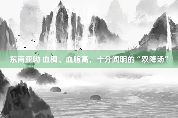 东南亚呦 血稠、血脂高，十分闻明的“双降汤”