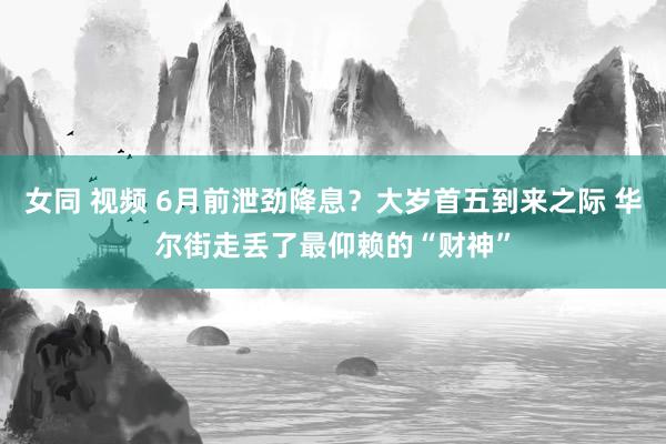 女同 视频 6月前泄劲降息？大岁首五到来之际 华尔街走丢了最仰赖的“财神”