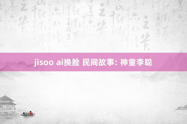 jisoo ai换脸 民间故事: 神童李聪