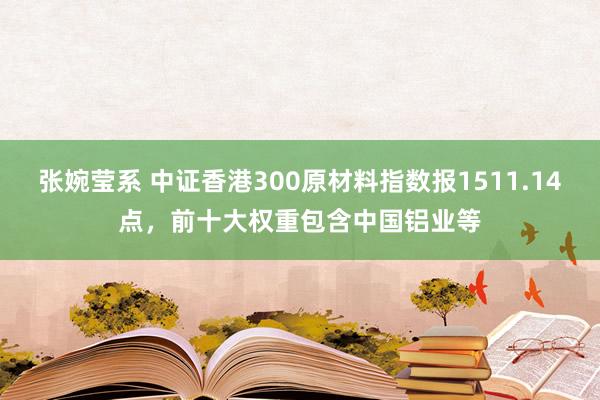 张婉莹系 中证香港300原材料指数报1511.14点，前十大权重包含中国铝业等