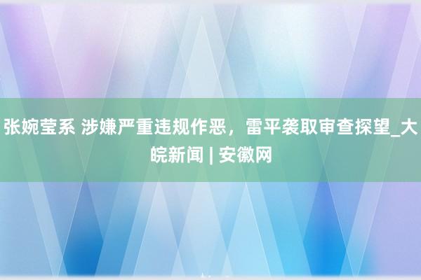 张婉莹系 涉嫌严重违规作恶，雷平袭取审查探望_大皖新闻 | 安徽网