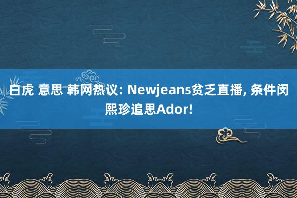 白虎 意思 韩网热议: Newjeans贫乏直播, 条件闵熙珍追思Ador!