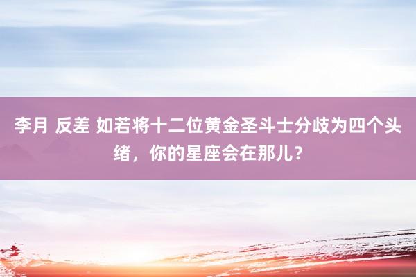 李月 反差 如若将十二位黄金圣斗士分歧为四个头绪，你的星座会在那儿？