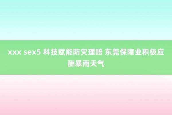 xxx sex5 科技赋能防灾理赔 东莞保障业积极应酬暴雨天气