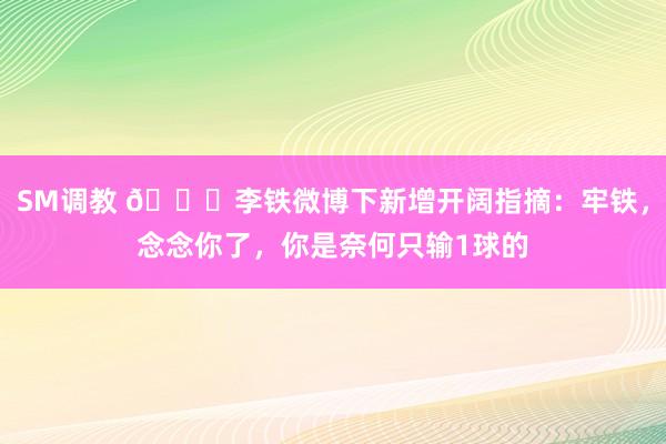 SM调教 😅李铁微博下新增开阔指摘：牢铁，念念你了，你是奈何只输1球的