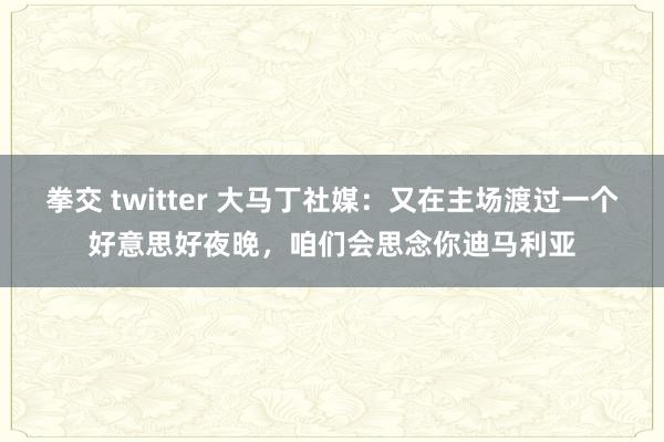 拳交 twitter 大马丁社媒：又在主场渡过一个好意思好夜晚，咱们会思念你迪马利亚