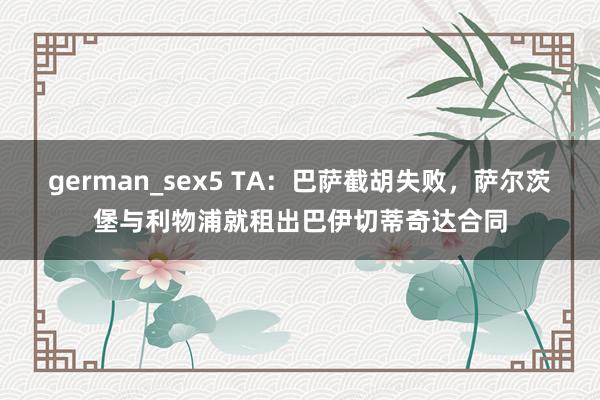 german_sex5 TA：巴萨截胡失败，萨尔茨堡与利物浦就租出巴伊切蒂奇达合同