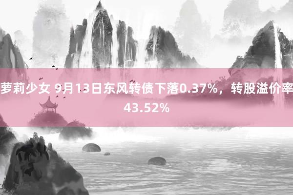 萝莉少女 9月13日东风转债下落0.37%，转股溢价率43.52%