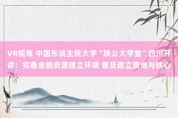 VR视角 中国东谈主民大学“陕公大学堂”四川开讲：完善金融资源建立环境 普及建立质地与铁心