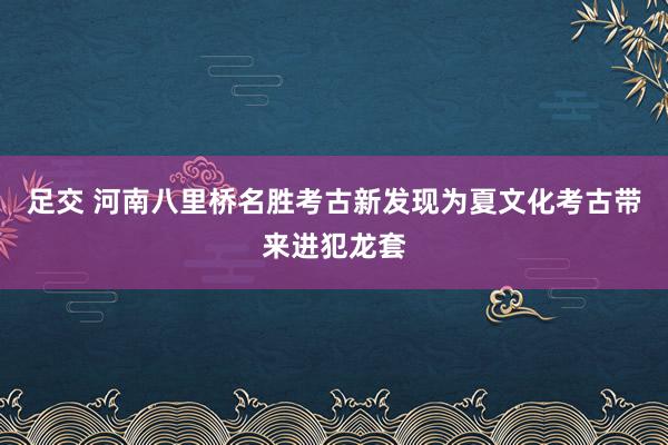 足交 河南八里桥名胜考古新发现为夏文化考古带来进犯龙套