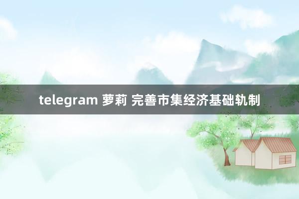 telegram 萝莉 完善市集经济基础轨制