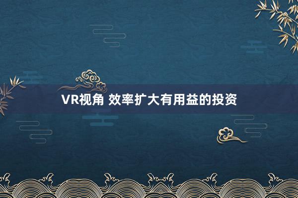 VR视角 效率扩大有用益的投资