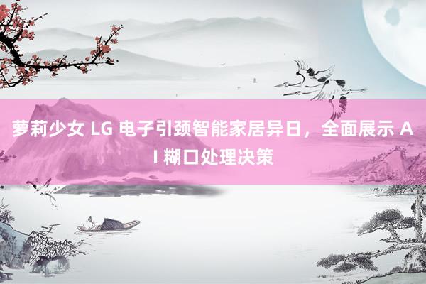 萝莉少女 LG 电子引颈智能家居异日，全面展示 AI 糊口处理决策