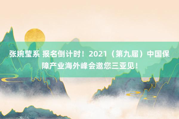 张婉莹系 报名倒计时！2021（第九届）中国保障产业海外峰会邀您三亚见！