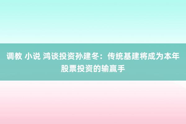 调教 小说 鸿谈投资孙建冬：传统基建将成为本年股票投资的输赢手