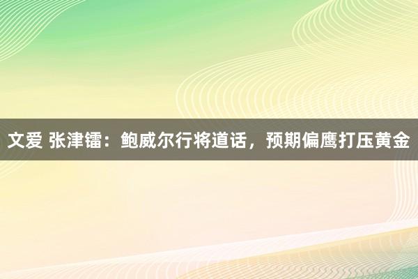 文爱 张津镭：鲍威尔行将道话，预期偏鹰打压黄金