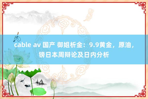 cable av 国产 御姐析金：9.9黄金，原油，镑日本周辩论及日内分析