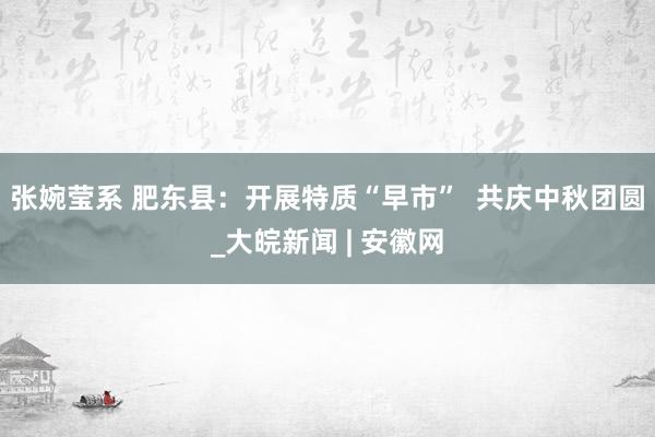 张婉莹系 肥东县：开展特质“早市”  共庆中秋团圆_大皖新闻 | 安徽网