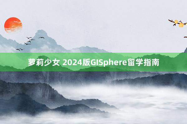 萝莉少女 2024版GISphere留学指南