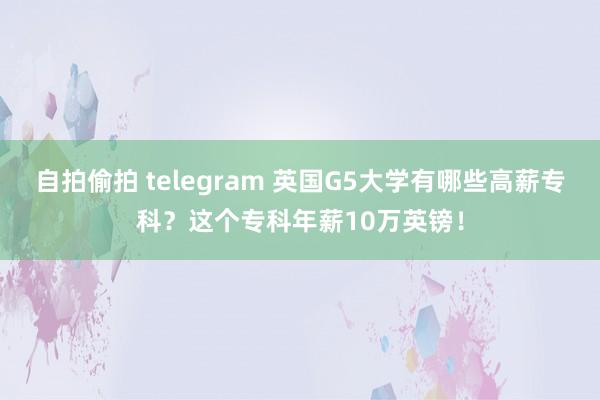 自拍偷拍 telegram 英国G5大学有哪些高薪专科？这个专科年薪10万英镑！