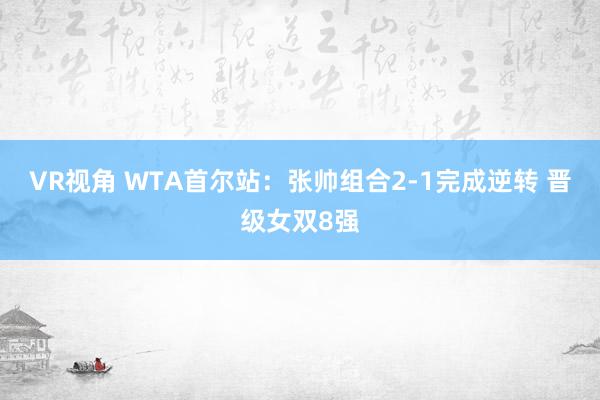 VR视角 WTA首尔站：张帅组合2-1完成逆转 晋级女双8强