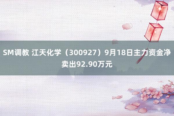 SM调教 江天化学（300927）9月18日主力资金净卖出92.90万元