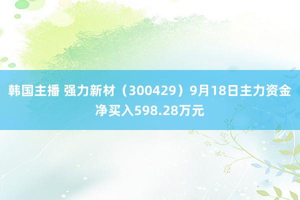 韩国主播 强力新材（300429）9月18日主力资金净买入598.28万元