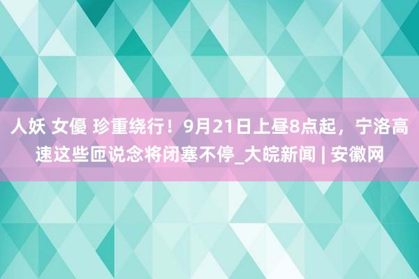 人妖 女優 珍重绕行！9月21日上昼8点起，宁洛高速这些匝说念将闭塞不停_大皖新闻 | 安徽网