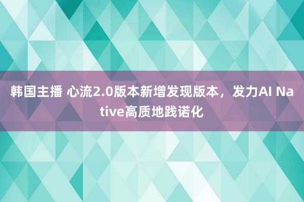 韩国主播 心流2.0版本新增发现版本，发力AI Native高质地践诺化