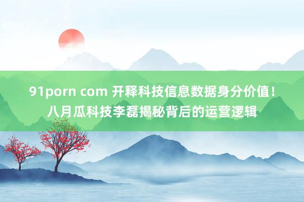 91porn com 开释科技信息数据身分价值！八月瓜科技李磊揭秘背后的运营逻辑