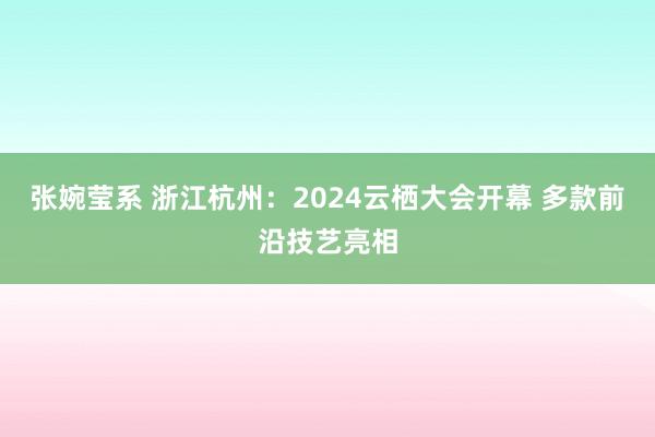 张婉莹系 浙江杭州：2024云栖大会开幕 多款前沿技艺亮相