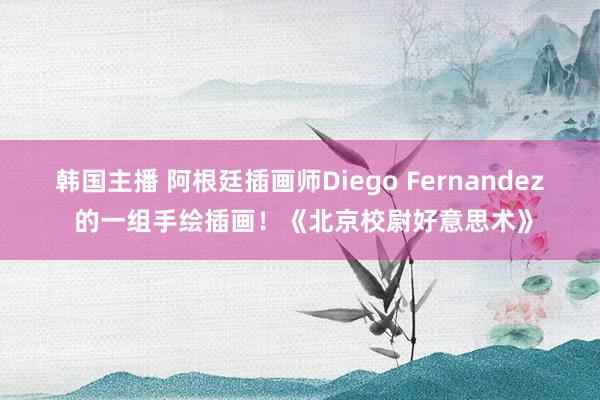 韩国主播 阿根廷插画师Diego Fernandez 的一组手绘插画！《北京校尉好意思术》