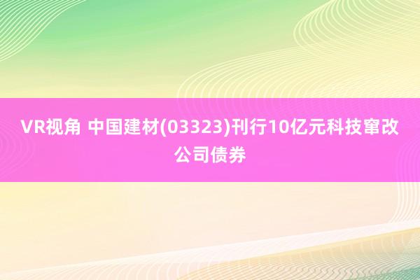 VR视角 中国建材(03323)刊行10亿元科技窜改公司债券