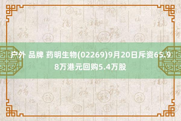 户外 品牌 药明生物(02269)9月20日斥资65.98万港元回购5.4万股