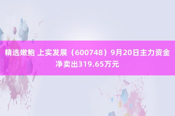 精选嫩鲍 上实发展（600748）9月20日主力资金净卖出319.65万元