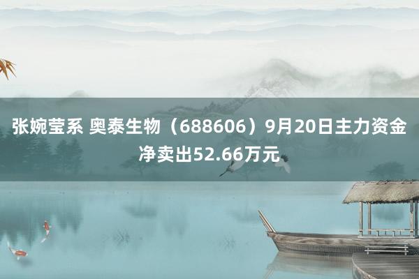 张婉莹系 奥泰生物（688606）9月20日主力资金净卖出52.66万元