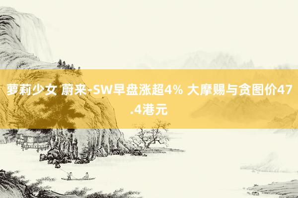 萝莉少女 蔚来-SW早盘涨超4% 大摩赐与贪图价47.4港元