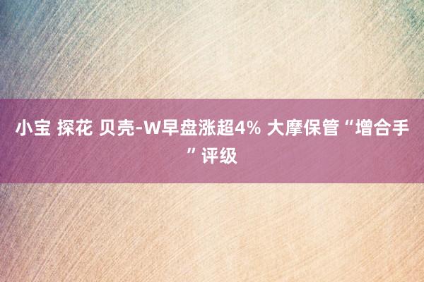 小宝 探花 贝壳-W早盘涨超4% 大摩保管“增合手”评级