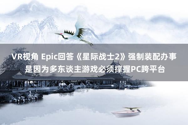 VR视角 Epic回答《星际战士2》强制装配办事 是因为多东谈主游戏必须撑握PC跨平台