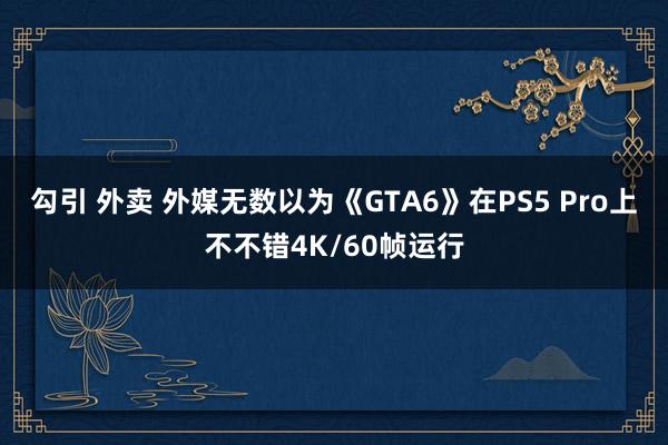 勾引 外卖 外媒无数以为《GTA6》在PS5 Pro上不不错4K/60帧运行