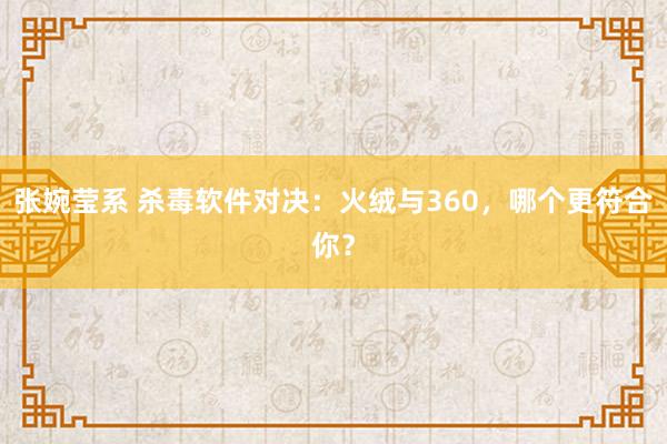 张婉莹系 杀毒软件对决：火绒与360，哪个更符合你？