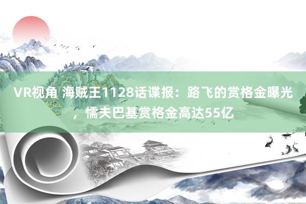 VR视角 海贼王1128话谍报：路飞的赏格金曝光，懦夫巴基赏格金高达55亿