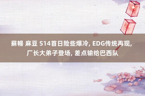 蘇暢 麻豆 S14首日险些爆冷, EDG传统再现, 厂长大弟子登场, 差点输给巴西队