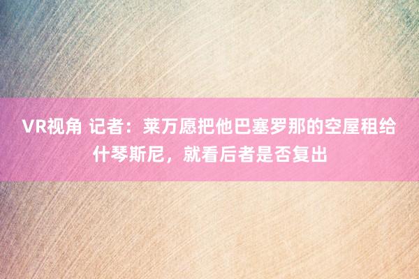 VR视角 记者：莱万愿把他巴塞罗那的空屋租给什琴斯尼，就看后者是否复出