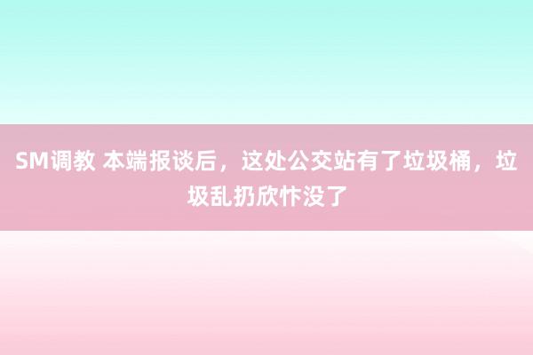 SM调教 本端报谈后，这处公交站有了垃圾桶，垃圾乱扔欣忭没了