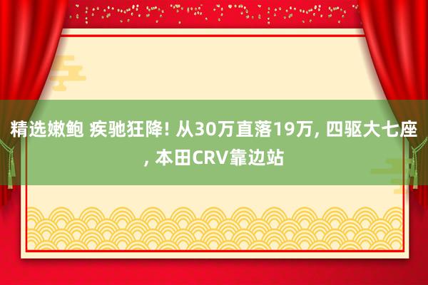 精选嫩鲍 疾驰狂降! 从30万直落19万, 四驱大七座, 本田CRV靠边站