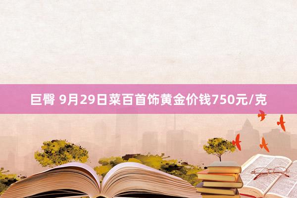 巨臀 9月29日菜百首饰黄金价钱750元/克