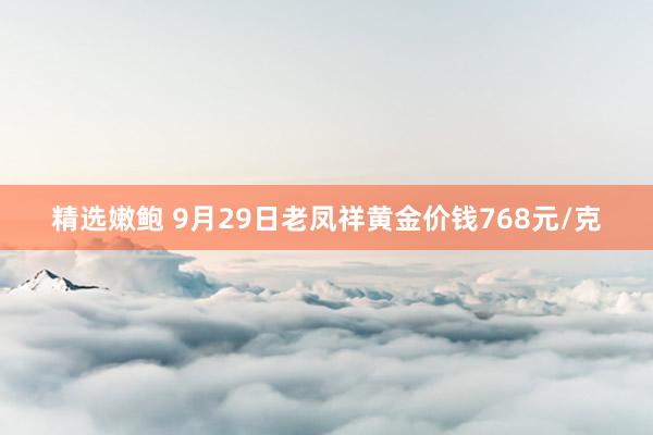 精选嫩鲍 9月29日老凤祥黄金价钱768元/克