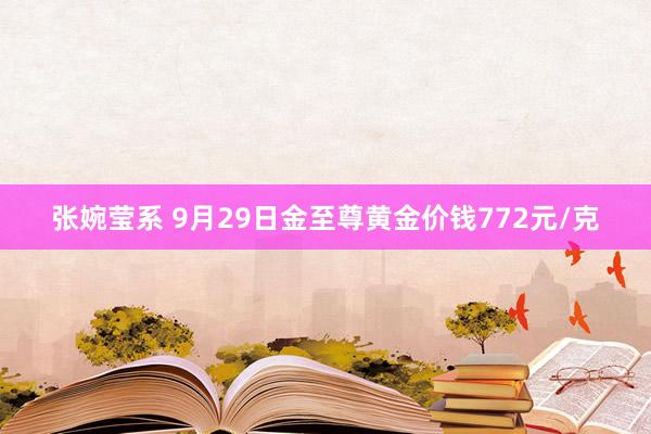 张婉莹系 9月29日金至尊黄金价钱772元/克