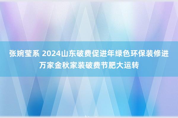 张婉莹系 2024山东破费促进年绿色环保装修进万家金秋家装破费节肥大运转